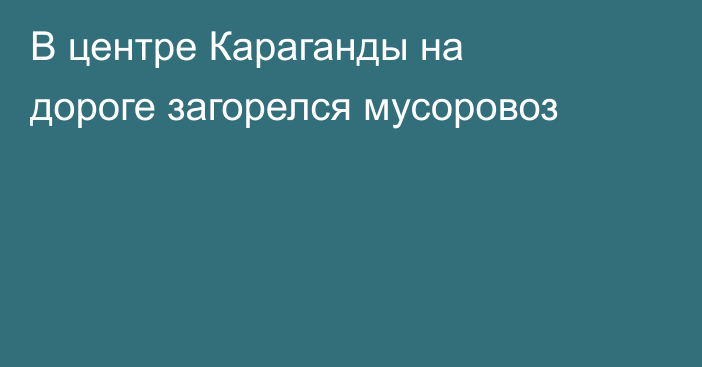 В центре Караганды на дороге загорелся мусоровоз