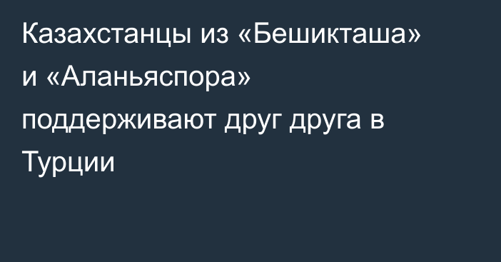 Казахстанцы из «Бешикташа» и «Аланьяспора» поддерживают друг друга в Турции