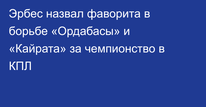 Эрбес назвал фаворита в борьбе «Ордабасы» и «Кайрата» за чемпионство в КПЛ