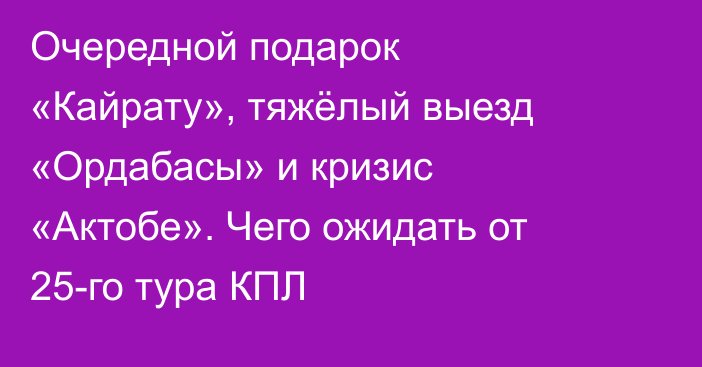 Очередной подарок «Кайрату», тяжёлый выезд «Ордабасы» и кризис «Актобе». Чего ожидать от 25-го тура КПЛ