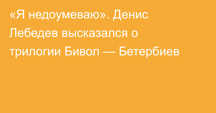 «Я недоумеваю». Денис Лебедев высказался о трилогии Бивол — Бетербиев