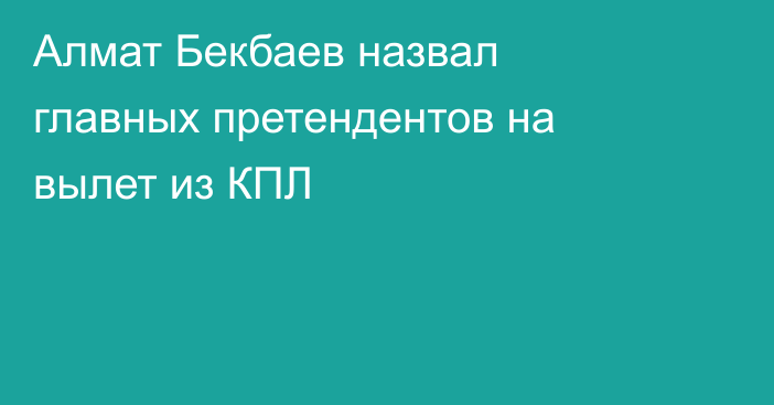 Алмат Бекбаев назвал главных претендентов на вылет из КПЛ
