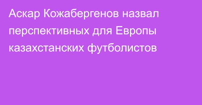 Аскар Кожабергенов назвал перспективных для Европы казахстанских футболистов