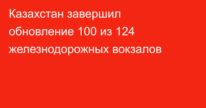 Казахстан завершил обновление 100 из 124 железнодорожных вокзалов