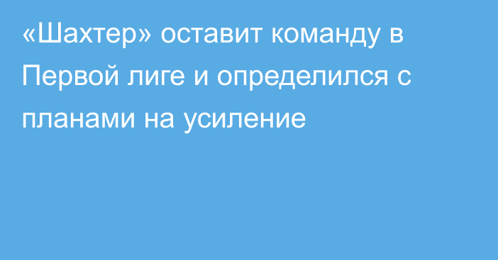 «Шахтер» оставит команду в Первой лиге и определился с планами на усиление