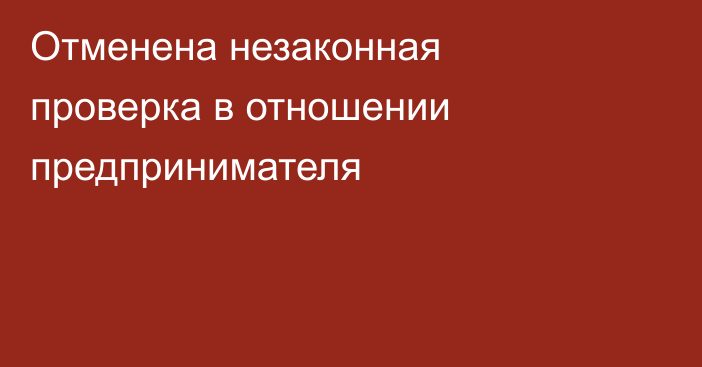 Отменена незаконная проверка в отношении предпринимателя
