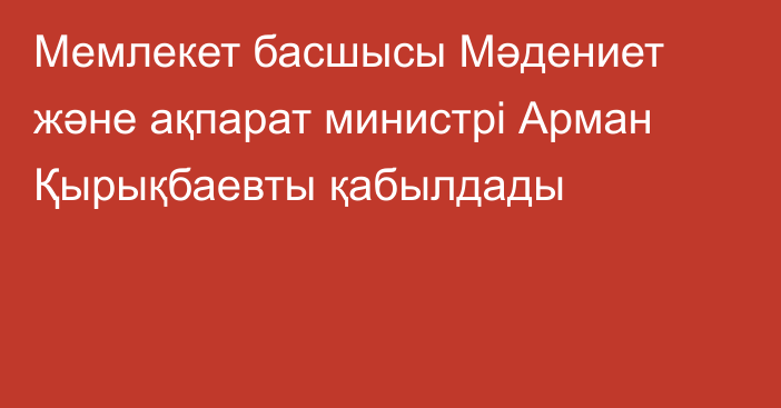 Мемлекет басшысы Мәдениет және ақпарат министрі Арман Қырықбаевты қабылдады
