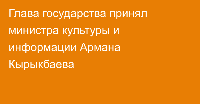 Глава государства принял министра культуры и информации Армана Кырыкбаева