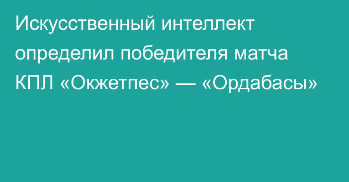 Искусственный интеллект определил победителя матча КПЛ «Окжетпес» — «Ордабасы»