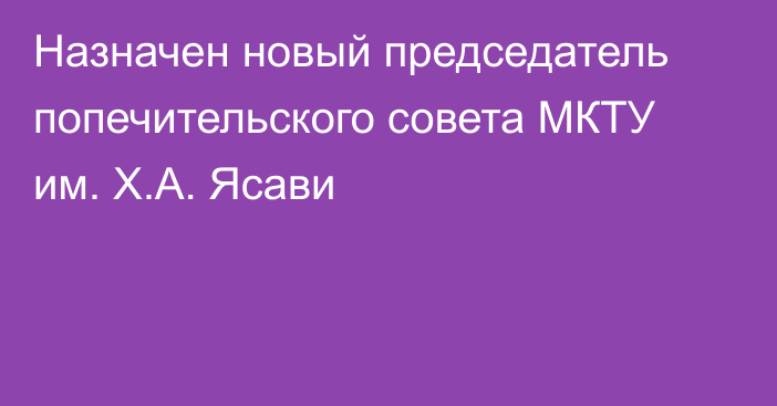 Назначен новый председатель попечительского совета МКТУ им. Х.А. Ясави