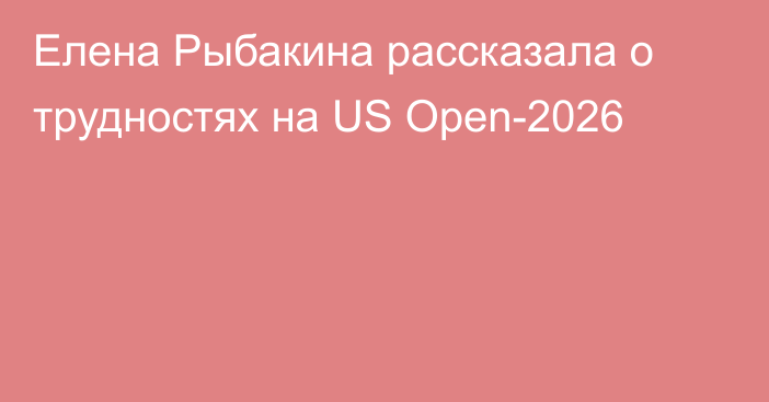 Елена Рыбакина рассказала о трудностях на US Open-2026