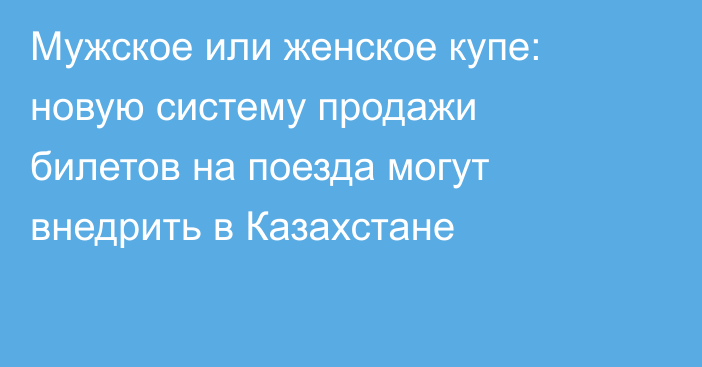 Мужское или женское купе: новую систему продажи билетов на поезда могут внедрить в Казахстане