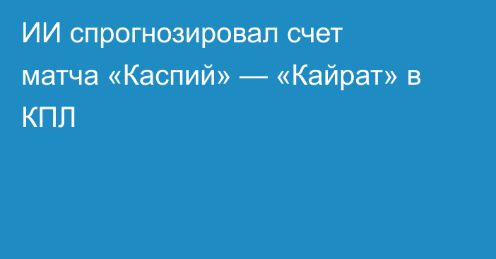 ИИ спрогнозировал счет матча «Каспий» — «Кайрат» в КПЛ