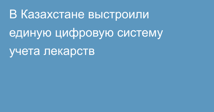 В Казахстане выстроили единую цифровую систему учета лекарств