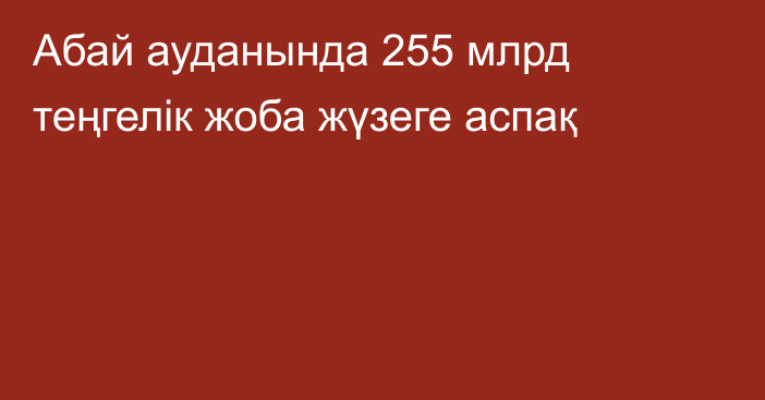Абай ауданында 255 млрд теңгелік жоба жүзеге аспақ