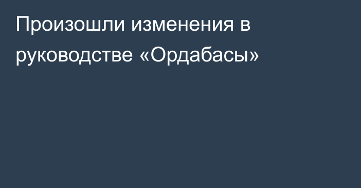 Произошли изменения в руководстве «Ордабасы»