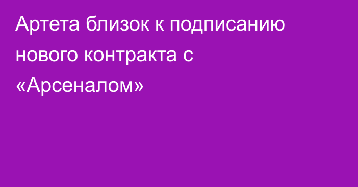 Артета близок к подписанию нового контракта с «Арсеналом»
