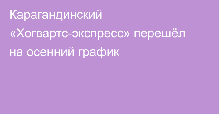 Карагандинский «Хогвартс-экспресс» перешёл на осенний график
