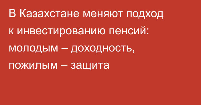 В Казахстане меняют подход к инвестированию пенсий: молодым – доходность, пожилым – защита
