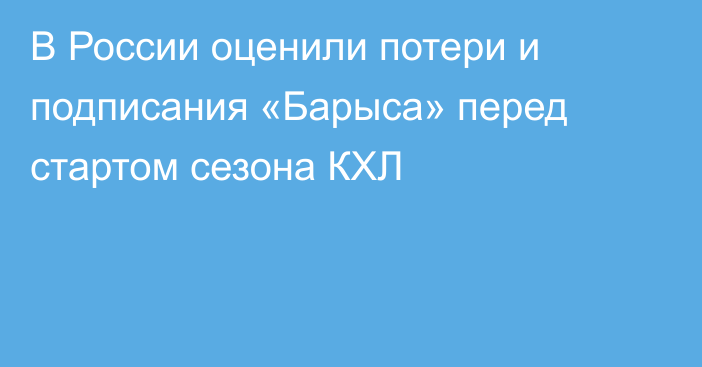 В России оценили потери и подписания «Барыса» перед стартом сезона КХЛ