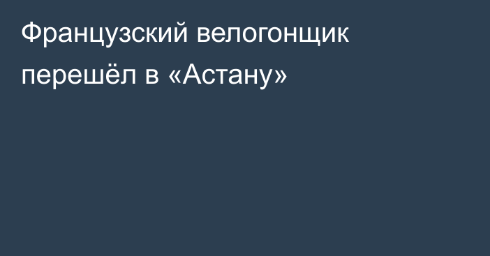 Французский велогонщик перешёл в «Астану»