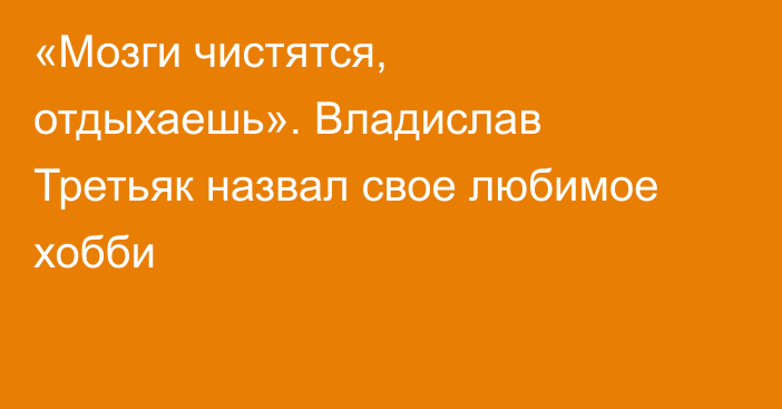 «Мозги чистятся, отдыхаешь». Владислав Третьяк назвал свое любимое хобби
