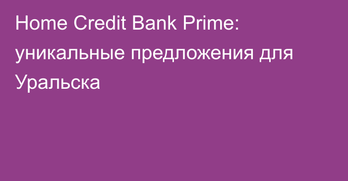 Home Credit Bank  Prime: уникальные предложения для Уральска