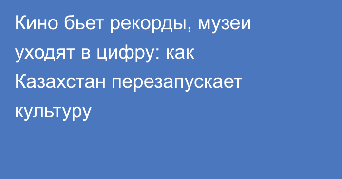 Кино бьет рекорды, музеи уходят в цифру: как Казахстан перезапускает культуру