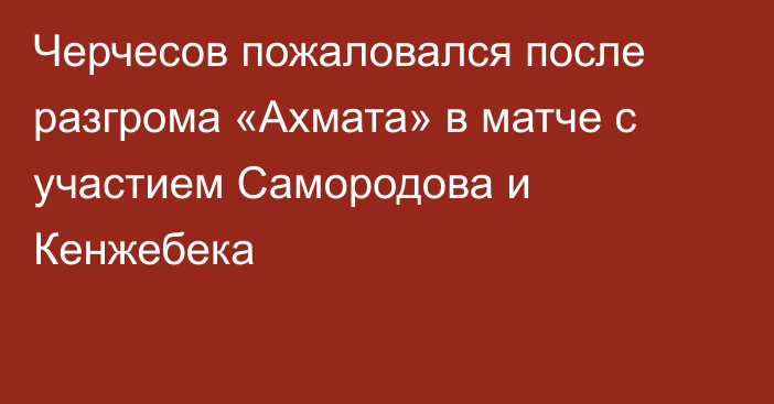 Черчесов пожаловался после разгрома «Ахмата» в матче с участием Самородова и Кенжебека