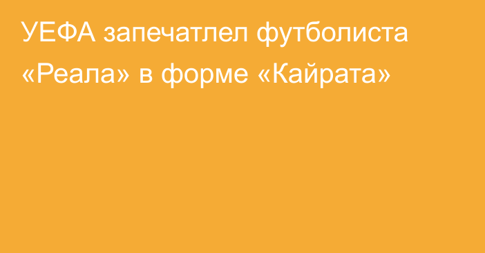 УЕФА запечатлел футболиста «Реала» в форме «Кайрата»