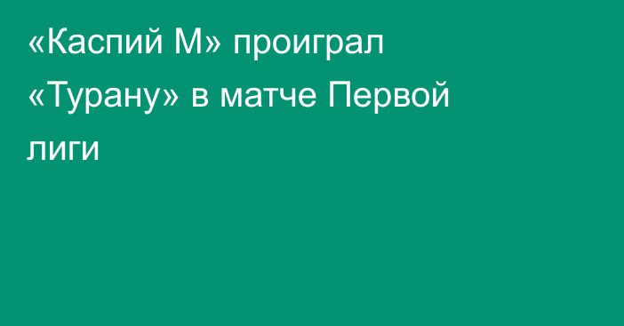 «Каспий М» проиграл «Турану» в матче Первой лиги
