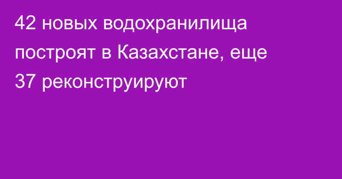 42 новых водохранилища построят в Казахстане, еще 37 реконструируют
