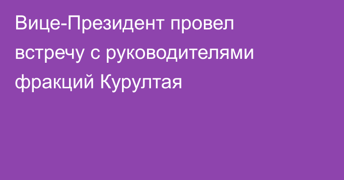 Вице-Президент провел встречу с руководителями фракций Курултая