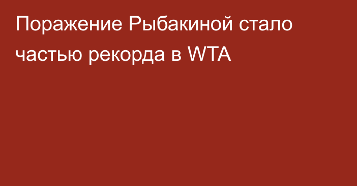 Поражение Рыбакиной стало частью рекорда в WTA