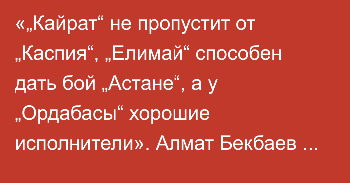 «„Кайрат“ не пропустит от „Каспия“, „Елимай“ способен дать бой „Астане“, а у „Ордабасы“ хорошие исполнители». Алмат Бекбаев спрогнозировал матчи туров КПЛ-2026