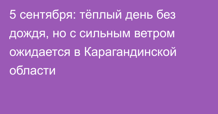 5 сентября: тёплый день без дождя, но с сильным ветром ожидается в Карагандинской области