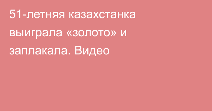 51-летняя казахстанка выиграла «золото» и заплакала. Видео