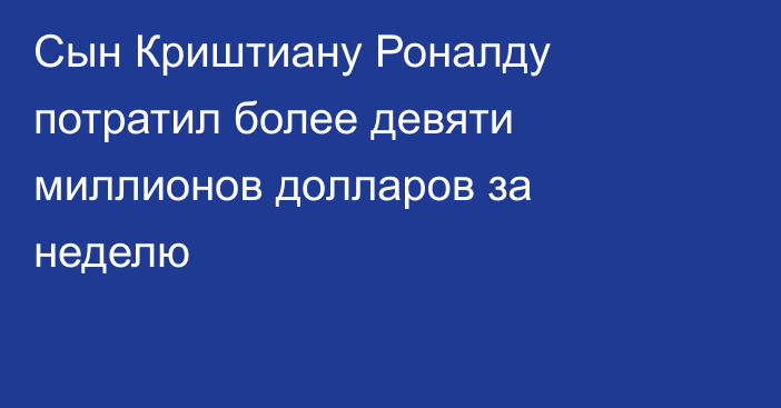 Сын Криштиану Роналду потратил более девяти миллионов долларов за неделю