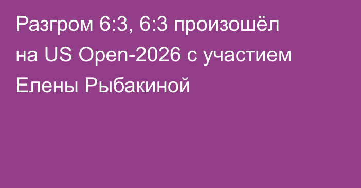 Разгром 6:3, 6:3 произошёл на US Open-2026 с участием Елены Рыбакиной