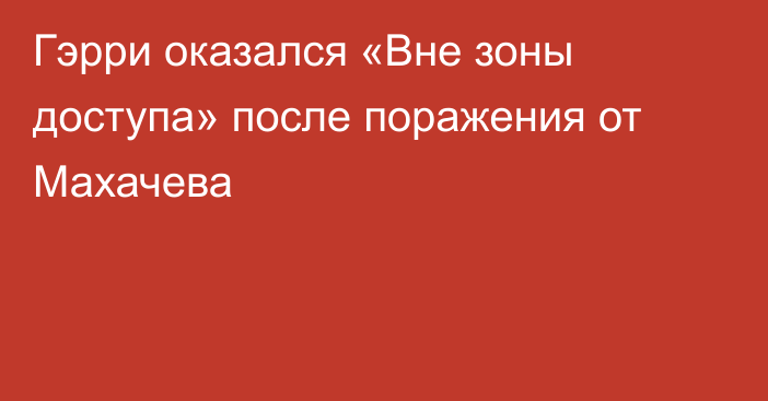 Гэрри оказался «Вне зоны доступа» после поражения от Махачева