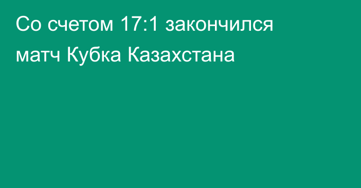 Со счетом 17:1 закончился матч Кубка Казахстана
