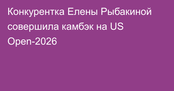 Конкурентка Елены Рыбакиной совершила камбэк на US Open-2026