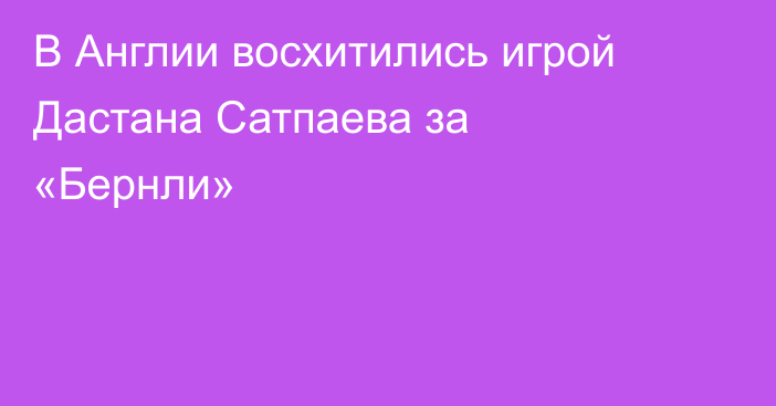 В Англии восхитились игрой Дастана Сатпаева за «Бернли»