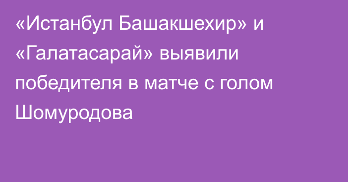 «Истанбул Башакшехир» и «Галатасарай» выявили победителя в матче с голом Шомуродова