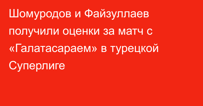 Шомуродов и Файзуллаев получили оценки за матч с «Галатасараем» в турецкой Суперлиге