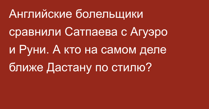 Английские болельщики сравнили Сатпаева с Агуэро и Руни. А кто на самом деле ближе Дастану по стилю?