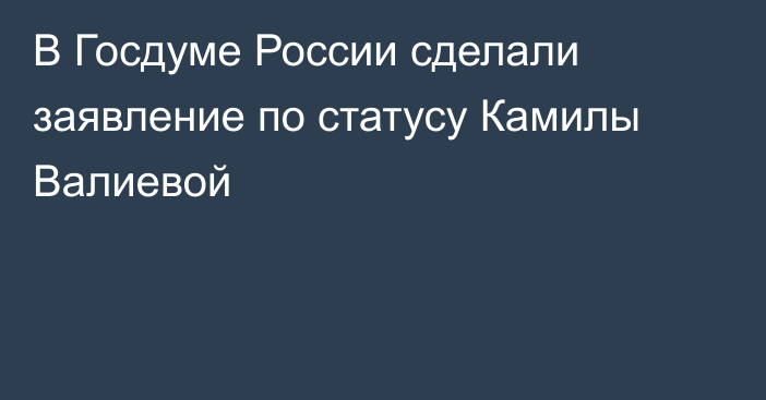 В Госдуме России сделали заявление по статусу Камилы Валиевой