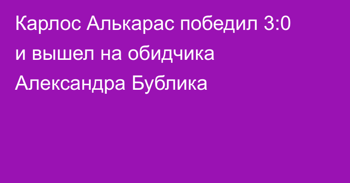 Карлос Алькарас победил 3:0 и вышел на обидчика Александра Бублика