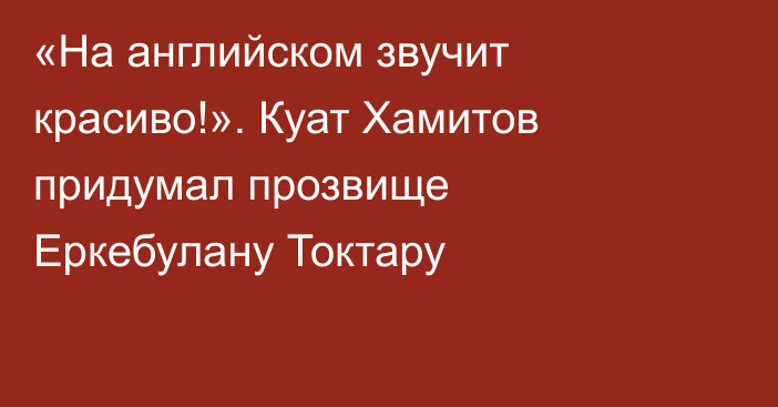 «На английском звучит красиво!». Куат Хамитов придумал прозвище Еркебулану Токтару