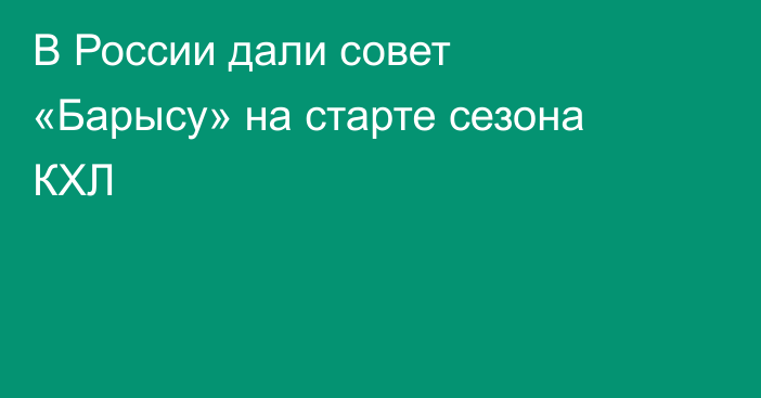 В России дали совет «Барысу» на старте сезона КХЛ